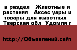  в раздел : Животные и растения » Аксесcуары и товары для животных . Тверская обл.,Удомля г.
